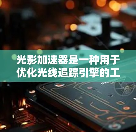 光影加速器是一种用于优化光线追踪引擎的工具,通常在渲染过程中提升效率,减少渲染时间。以下是关于光影加速器的详细说明