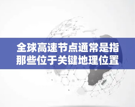 全球高速节点通常是指那些位于关键地理位置、连接主要城市或国家的核心地点。这些节点通常位于全球范围内,包括多个国家和地区,是交通、航空和公路的主要枢纽。以下是一些全球知名的高速节点推荐