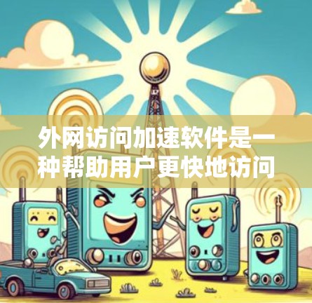 外网访问加速软件是一种帮助用户更快地访问互联网的工具,能够提升用户体验。以下是对外网访问加速软件的详细介绍