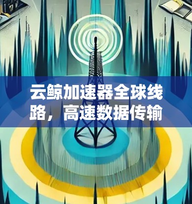 云鲸加速器全球线路,高速数据传输的创新解决方案