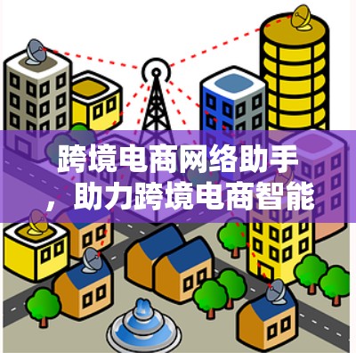 跨境电商网络助手,助力跨境电商智能运营