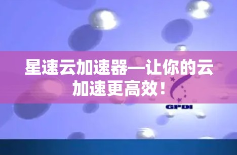 星速云加速器—让你的云加速更高效！