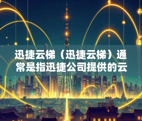 迅捷云梯(迅捷云梯)通常是指迅捷公司提供的云管理或云服务工具,用于管理和管理云资源。如果你需要下载迅捷云梯,通常可以通过以下方式获取