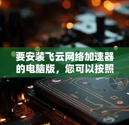 要安装飞云网络加速器的电脑版,您可以按照以下步骤进行