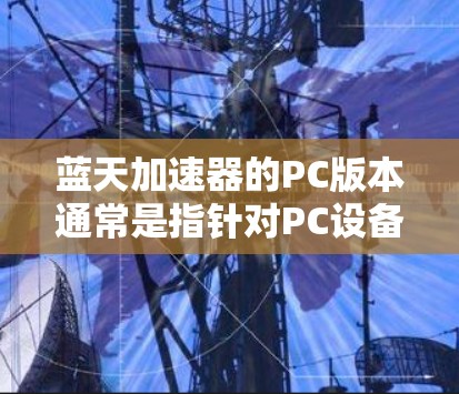 蓝天加速器的PC版本通常是指针对PC设备优化后版本,旨在提升性能和稳定性。以下是其主要技术参数的详细介绍