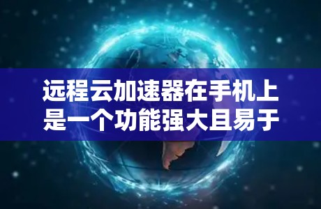 远程云加速器在手机上是一个功能强大且易于使用的工具，适合多种场景使用。以下是对该产品的详细总结和使用指南