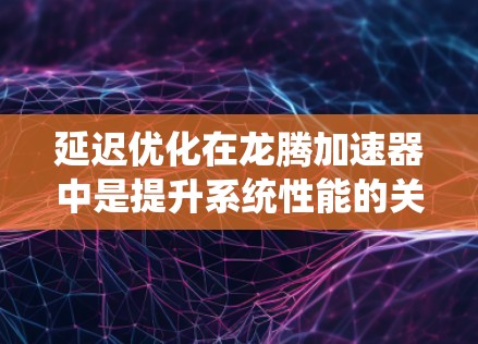 延迟优化在龙腾加速器中是提升系统性能的关键功能，通过调整多个参数可以有效减少延迟，优化系统响应速度。以下是详细的步骤和解释