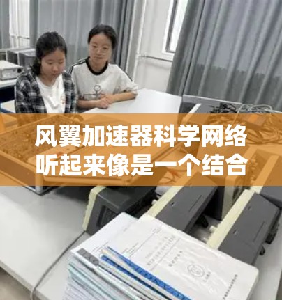 风翼加速器科学网络听起来像是一个结合飞行器和超级计算机的项目，可能涉及到飞行器的科学计算和加速技术的结合。以下是一些可能的解释