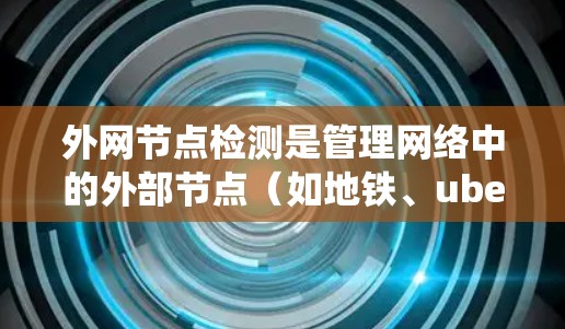 外网节点检测是管理网络中的外部节点（如地铁、ubeast网等）的关键步骤，旨在确保这些节点正确连接到外部网络，并保持网络的稳定性和安全性。以下是一个详细的步骤指南，帮助您系统地进行外网节点检测