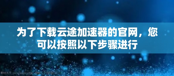 为了下载云途加速器的官网，您可以按照以下步骤进行