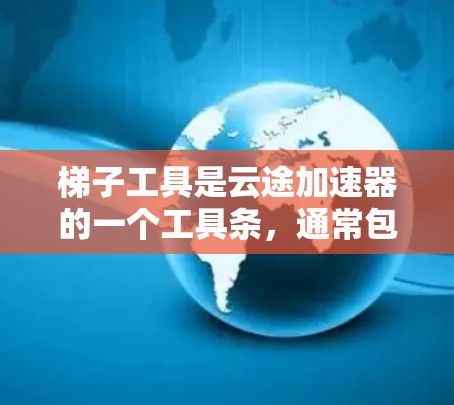 梯子工具是云途加速器的一个工具条，通常包含多个功能按钮，每个按钮对应不同的加速功能。以下是对梯子工具的详细解释