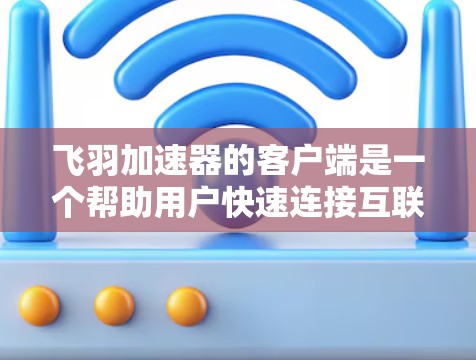 飞羽加速器的客户端是一个帮助用户快速连接互联网的工具，主要包括以下功能模块