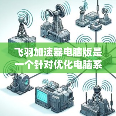 飞羽加速器电脑版是一个针对优化电脑系统性能的工具，旨在提升运行速度和减少问题。以下是关于其主要特点和考虑因素的详细分析
