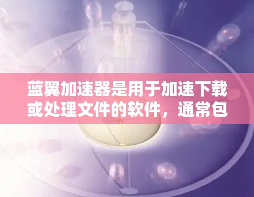 蓝翼加速器是用于加速下载或处理文件的软件，通常包括PC版本。以下是对蓝翼加速器PC版本的详细介绍