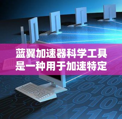 蓝翼加速器科学工具是一种用于加速特定计算任务的加速工具，广泛应用于科学研究和工业界。以下是对该工具的详细分析