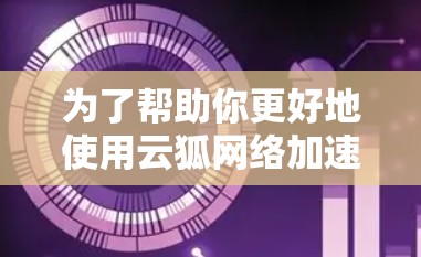 为了帮助你更好地使用云狐网络加速器，以下是一些关键步骤和信息