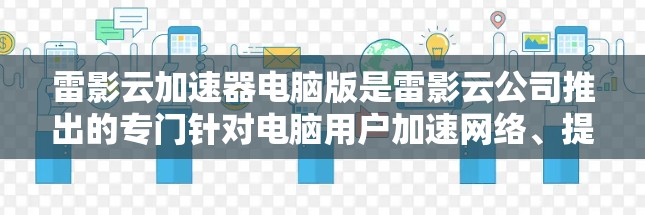 雷影云加速器电脑版是雷影云公司推出的专门针对电脑用户加速网络、提升网络性能的软件。如果你有网络延迟、延迟过快或电脑性能不佳的问题,雷影云加速器可以帮助你解决这些问题