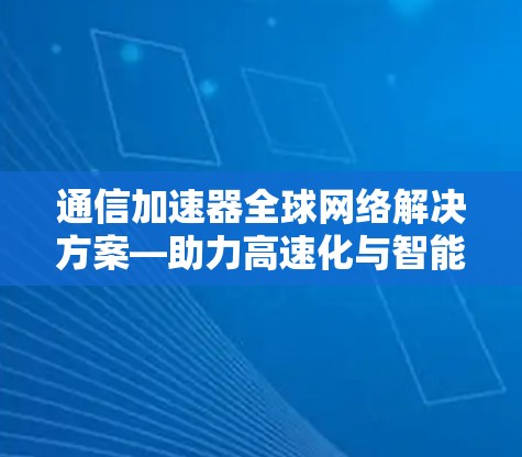 通信加速器全球网络解决方案—助力高速化与智能化时代的网络性能提升