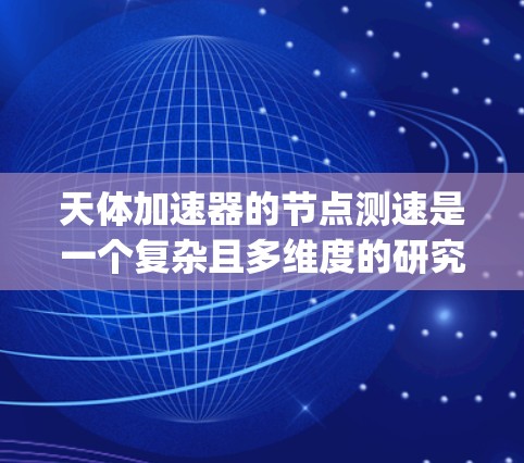 天体加速器的节点测速是一个复杂且多维度的研究领域，涉及物理学、工程学和天文学等多个 disciplines。以下是对这一问题的详细总结和分析