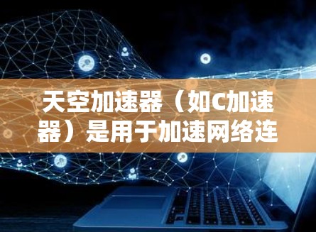 天空加速器（如C加速器）是用于加速网络连接的工具，通常用于电脑上，特别是需要快速下载文件或使用云服务时。网络优化是提高网络速度、减少延迟和优化网络性能的重要步骤。以下是一些优化网络连接的建议