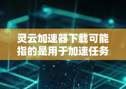 灵云加速器下载可能指的是用于加速任务、提升网页浏览速度或其他任务的工具。以下是一些常见的加速工具和下载链接，供您参考