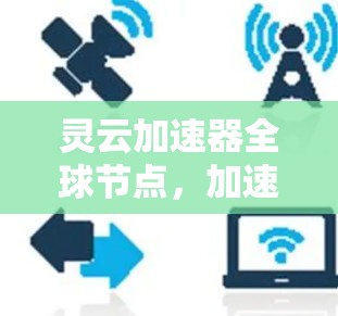 灵云加速器全球节点，加速网络连接的未来科技