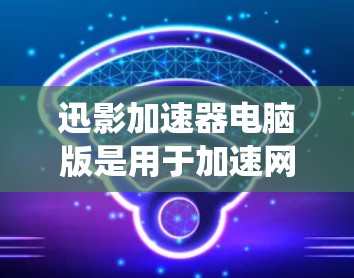 迅影加速器电脑版是用于加速网络数据的软件，通常支持Windows和Mac OS系统。以下是一些推荐的迅影加速器软件