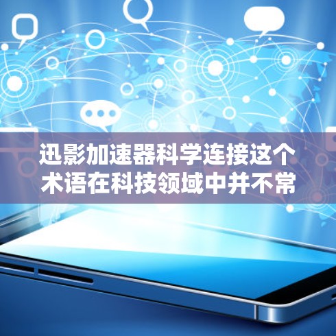 迅影加速器科学连接这个术语在科技领域中并不常见，可能需要进一步澄清。如果你指的是某种特定的加速技术或科学连接的应用，可能需要更多的上下文信息来提供准确的解释。以下是几种可能的解释和扩展