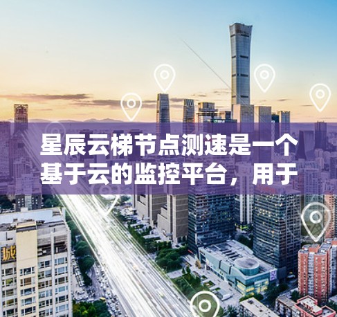 星辰云梯节点测速是一个基于云的监控平台，用于监控网络和硬件设备的性能，包括流量、带宽、延迟等参数。以下是对星辰云梯节点测速的详细指南