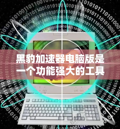 黑豹加速器电脑版是一个功能强大的工具，专为加速下载和搜索任务设计。以下是关于它的详细信息