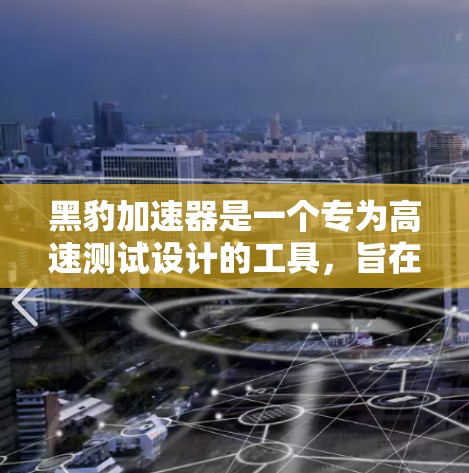 黑豹加速器是一个专为高速测试设计的工具，旨在评估车辆在高速行驶中的稳定性、抓地力和刹车表现。以下是其主要功能和特点的详细说明