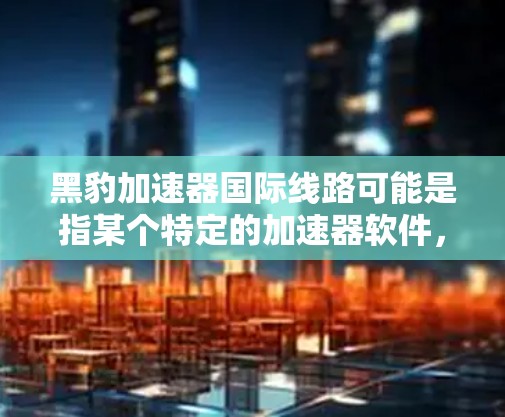黑豹加速器国际线路可能是指某个特定的加速器软件，但需要更多的上下文来确定具体指什么。如果您指的是黑豹加速器在国际网络上的支持，我可以为您提供详细的列表和链接