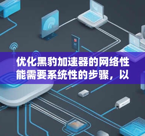 优化黑豹加速器的网络性能需要系统性的步骤，以下是一步步的指导方针
