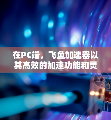 在PC端，飞鱼加速器以其高效的加速功能和灵活的用户界面，成为加速游戏的优质选择。以下是对PC端飞鱼加速器的详细分析和推荐