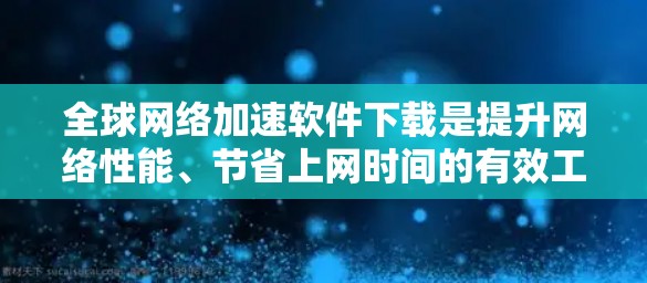 全球网络加速软件下载是提升网络性能、节省上网时间的有效工具。以下是一些常用的全球网络加速软件及其下载链接，供您参考