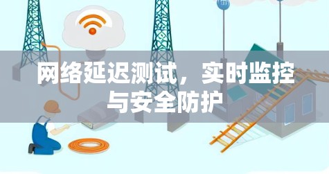 网络延迟测试，实时监控与安全防护