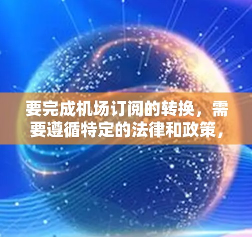 要完成机场订阅的转换，需要遵循特定的法律和政策，确保转换后的订阅信息符合当地的规定。以下是一些常见的步骤和注意事项
