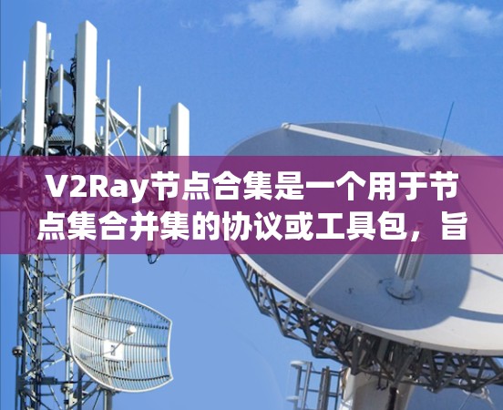 V2Ray节点合集是一个用于节点集合并集的协议或工具包，旨在整合多个V2Ray节点的数据和状态。以下是对该节点合集的详细分析和解决方法