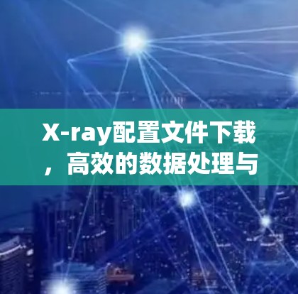X-ray配置文件下载，高效的数据处理与可视化解决方案