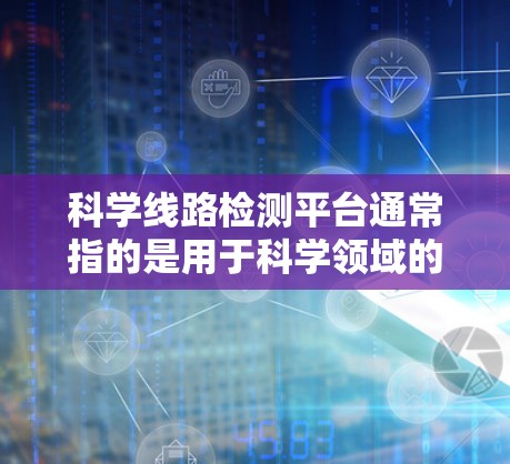 科学线路检测平台通常指的是用于科学领域的检测、分析和管理的平台，主要用于科学实验、数据分析、数据处理、自动化检测等。以下是一些可能涉及的科学线路检测平台及其功能