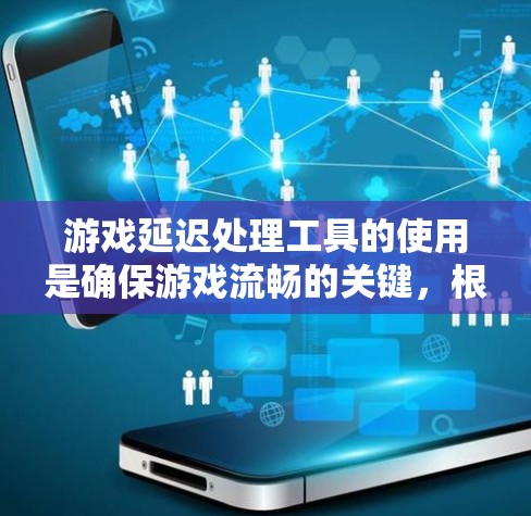 游戏延迟处理工具的使用是确保游戏流畅的关键，根据设备和需求的不同，可以选择适合的工具。以下是对不同工具的总结和推荐