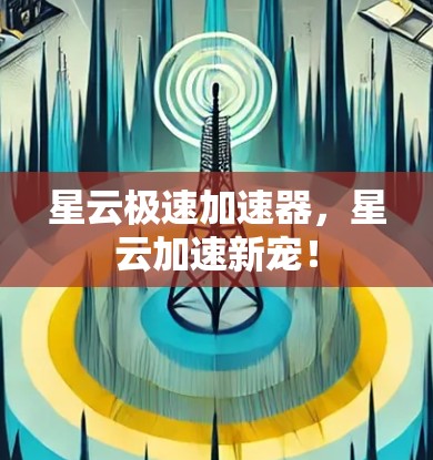星云极速加速器，星云加速新宠！