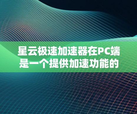 星云极速加速器在PC端是一个提供加速功能的软件，用户可以在电脑上使用以加速下载下载速度，减少文件大小，提高网络效率。以下是关于星云极速加速器在PC端的详细信息