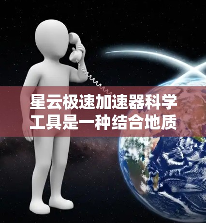 星云极速加速器科学工具是一种结合地质研究和现代计算技术的综合平台,旨在提高地质勘探、地质模拟和工程应用的效率。以下是对该工具的详细介绍 星云极速加速器科学工具是一种结合地质研究和现代计算技术的综合平台,旨在提高地质勘探、地质模拟和工程应用的效率。以下是对该工具的详细介绍