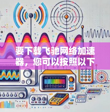 要下载飞驰网络加速器，您可以按照以下步骤操作