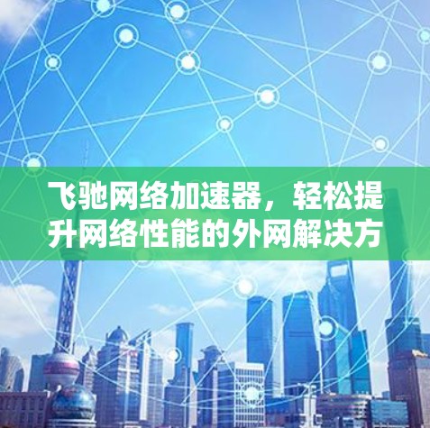 飞驰网络加速器，轻松提升网络性能的外网解决方案