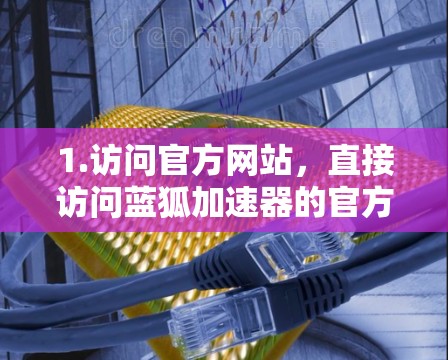 1.访问官方网站，直接访问蓝狐加速器的官方网站，如蓝狐官网，查看是否有下载链接或更新信息