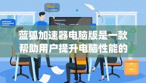 蓝狐加速器电脑版是一款帮助用户提升电脑性能的软件，通过优化程序和设置，显著提高系统流畅度和稳定性。以下是 comprehensive 的使用指南