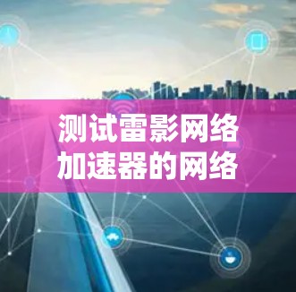 测试雷影网络加速器的网络连接和数据流量需要按照以下步骤进行，确保每个环节都正确