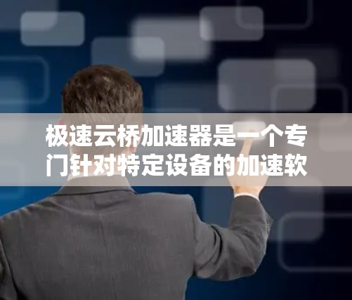 极速云桥加速器是一个专门针对特定设备的加速软件，旨在提升网页加载速度和减少网络延迟。以下是下载和安装的步骤